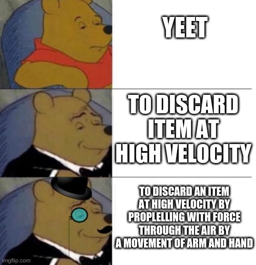 Tuxedo Winnie the Pooh (3 panel) | YEET; TO DISCARD ITEM AT HIGH VELOCITY; TO DISCARD AN ITEM AT HIGH VELOCITY BY PROPLELLING WITH FORCE THROUGH THE AIR BY A MOVEMENT OF ARM AND HAND | image tagged in tuxedo winnie the pooh 3 panel,yeet,fancy winnie the pooh meme,memes,funny | made w/ Imgflip meme maker