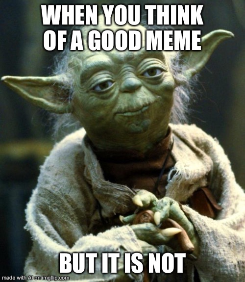Star Wars Yoda | WHEN YOU THINK OF A GOOD MEME; BUT IT IS NOT | image tagged in memes,star wars yoda | made w/ Imgflip meme maker