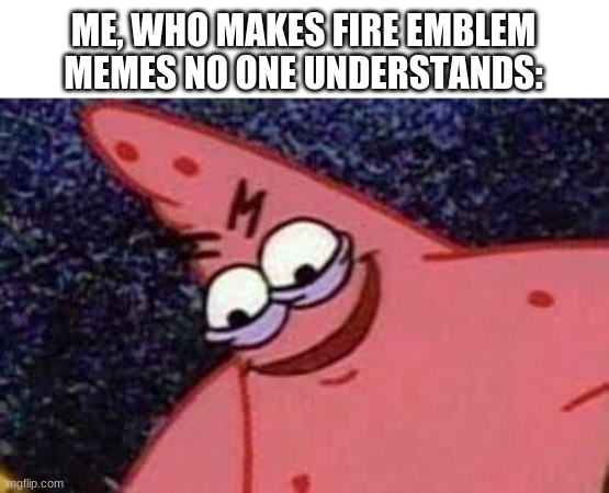 Patricks evil face | ME, WHO MAKES FIRE EMBLEM MEMES NO ONE UNDERSTANDS: | image tagged in patricks evil face | made w/ Imgflip meme maker