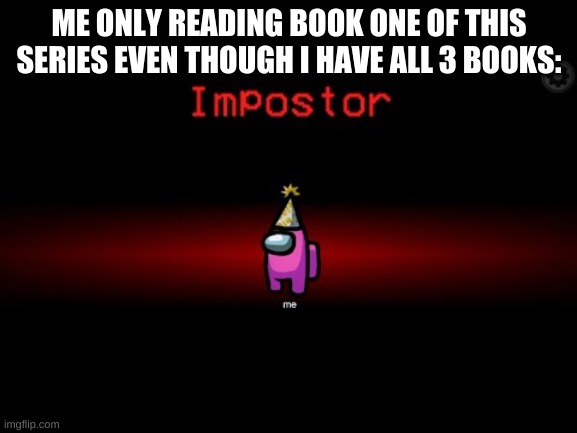 I really should get on that. | ME ONLY READING BOOK ONE OF THIS SERIES EVEN THOUGH I HAVE ALL 3 BOOKS: | image tagged in impostor | made w/ Imgflip meme maker