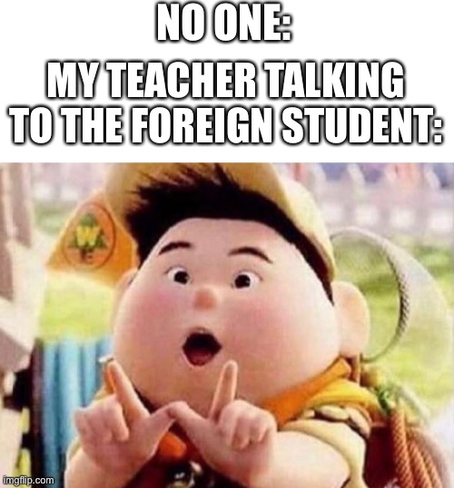 Schoolz | NO ONE:; MY TEACHER TALKING TO THE FOREIGN STUDENT: | image tagged in foreigner | made w/ Imgflip meme maker