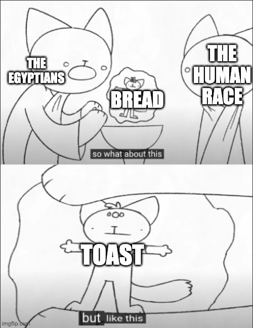 but like this | THE HUMAN RACE; THE EGYPTIANS; BREAD; TOAST | image tagged in but like this | made w/ Imgflip meme maker