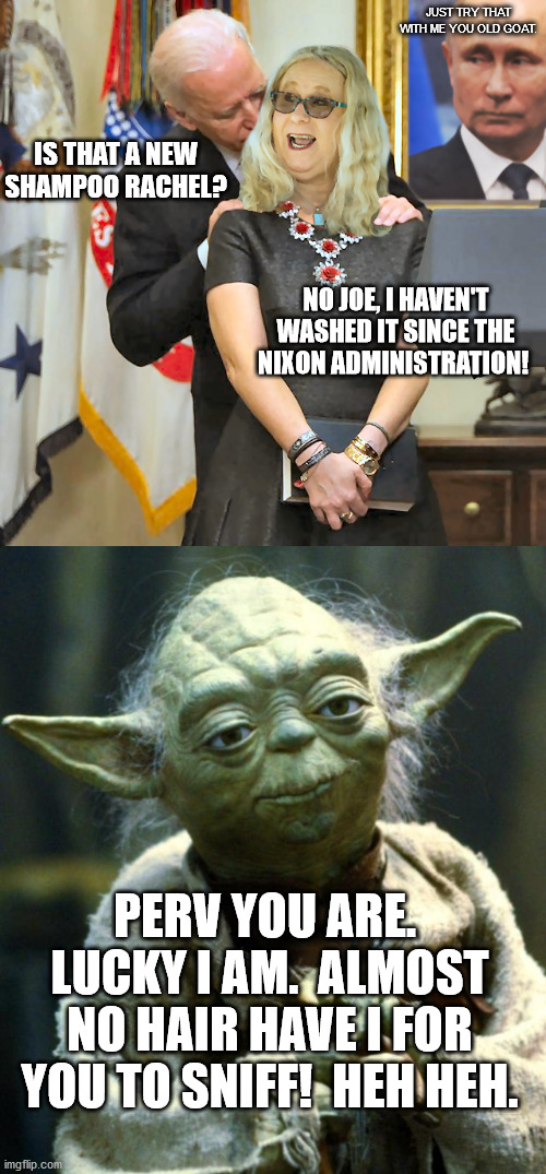 Joe Biden sniffs Rachel Levine's icky scraggy hair. | JUST TRY THAT WITH ME YOU OLD GOAT. IS THAT A NEW SHAMPOO RACHEL? NO JOE, I HAVEN'T WASHED IT SINCE THE NIXON ADMINISTRATION! PERV YOU ARE.  LUCKY I AM.  ALMOST NO HAIR HAVE I FOR YOU TO SNIFF!  HEH HEH. | image tagged in memes,star wars yoda,biden,rachel levine,hair sniff,vladimir putin | made w/ Imgflip meme maker