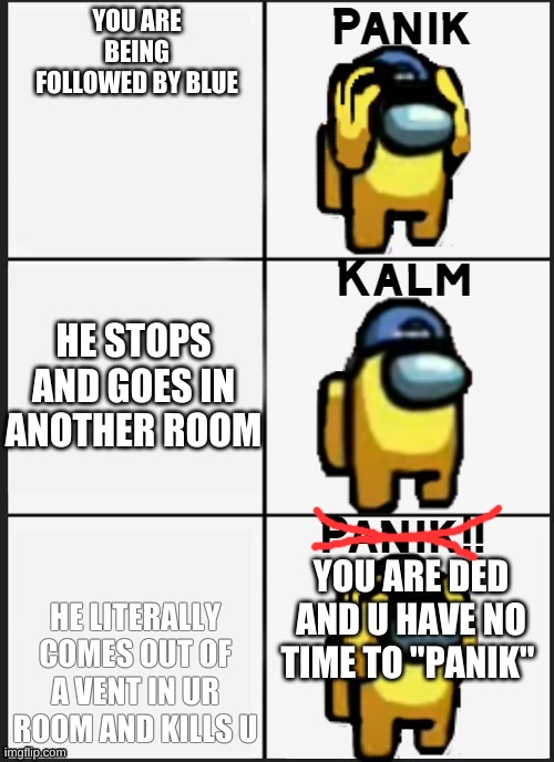 totally no time to sus | YOU ARE BEING FOLLOWED BY BLUE; HE STOPS AND GOES IN ANOTHER ROOM; YOU ARE DED AND U HAVE NO TIME TO "PANIK"; HE LITERALLY COMES OUT OF A VENT IN UR ROOM AND KILLS U | image tagged in among us panik | made w/ Imgflip meme maker