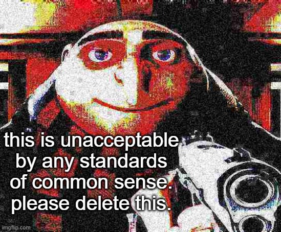 increase the word complexity | this is unacceptable by any standards of common sense. please delete this. | image tagged in deep fried gru gun | made w/ Imgflip meme maker