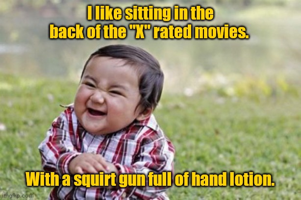 Squirt, squirt. | I like sitting in the back of the "X" rated movies. With a squirt gun full of hand lotion. | image tagged in memes,evil toddler,funny | made w/ Imgflip meme maker