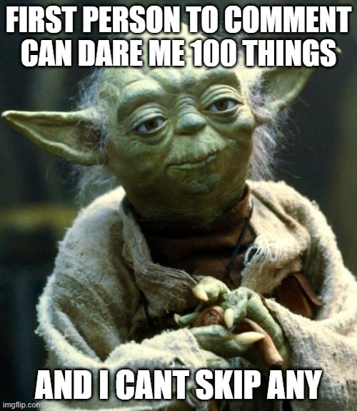 Star Wars Yoda Meme | FIRST PERSON TO COMMENT CAN DARE ME 100 THINGS; AND I CANT SKIP ANY | image tagged in memes,star wars yoda | made w/ Imgflip meme maker
