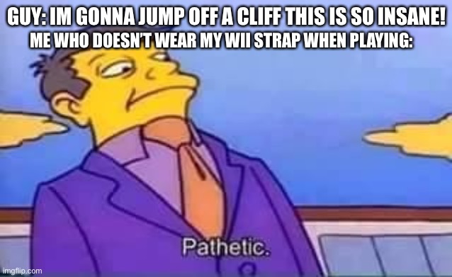 Pathetic | GUY: IM GONNA JUMP OFF A CLIFF THIS IS SO INSANE! ME WHO DOESN’T WEAR MY WII STRAP WHEN PLAYING: | image tagged in skinner pathetic,memes | made w/ Imgflip meme maker