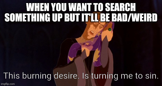 This burning desire. Is turning me to sin. | WHEN YOU WANT TO SEARCH SOMETHING UP BUT IT'LL BE BAD/WEIRD | image tagged in this burning desire is turning me to sin | made w/ Imgflip meme maker