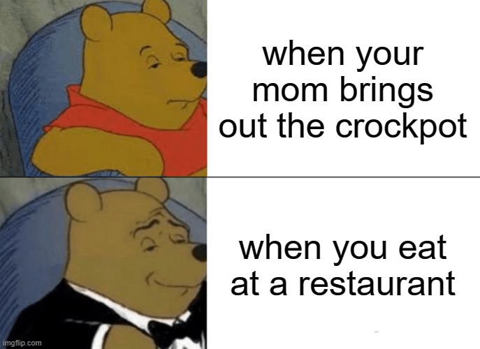 ye | when your mom brings out the crockpot; when you eat at a restaurant | image tagged in memes,tuxedo winnie the pooh | made w/ Imgflip meme maker