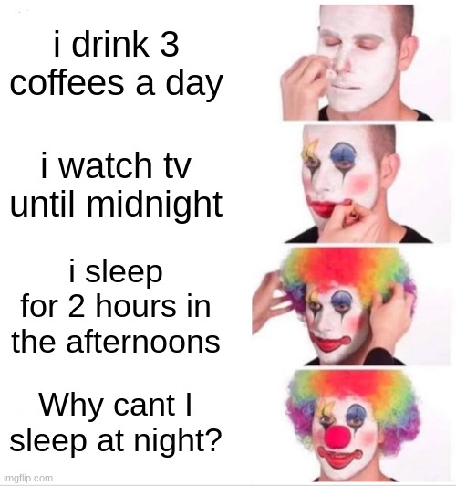 literally my dad everyday | i drink 3 coffees a day; i watch tv until midnight; i sleep for 2 hours in the afternoons; Why cant I sleep at night? | image tagged in memes,clown applying makeup | made w/ Imgflip meme maker