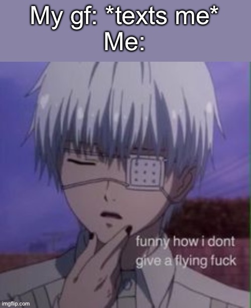 My gf: *texts me*
Me: | made w/ Imgflip meme maker