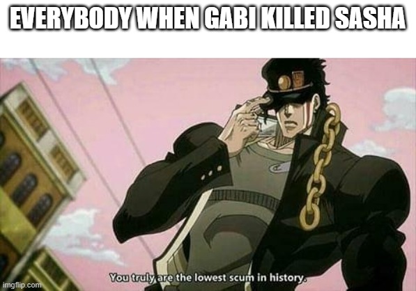 nobody likes gabi | EVERYBODY WHEN GABI KILLED SASHA | image tagged in the lowest scum in history | made w/ Imgflip meme maker
