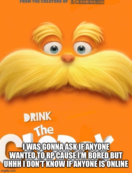 I come on at the worst times | I WAS GONNA ASK IF ANYONE WANTED TO RP CAUSE I’M BORED BUT UHHH I DON’T KNOW IF ANYONE IS ONLINE | image tagged in clorox | made w/ Imgflip meme maker