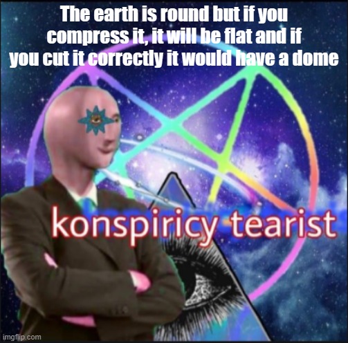 First konspiracy thing on tis website (not ever) | The earth is round but if you compress it, it will be flat and if you cut it correctly it would have a dome | image tagged in meme | made w/ Imgflip meme maker