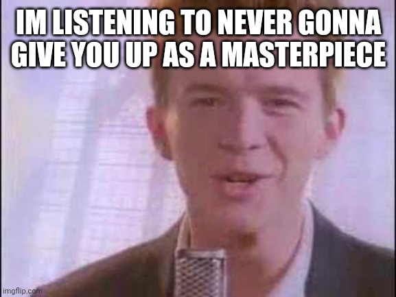 rick roll | IM LISTENING TO NEVER GONNA GIVE YOU UP AS A MASTERPIECE | image tagged in rick roll | made w/ Imgflip meme maker
