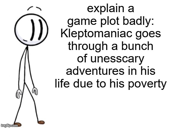 Be Like Henry Stickmin | explain a game plot badly:
Kleptomaniac goes through a bunch of unesscary adventures in his life due to his poverty | image tagged in be like henry stickmin | made w/ Imgflip meme maker