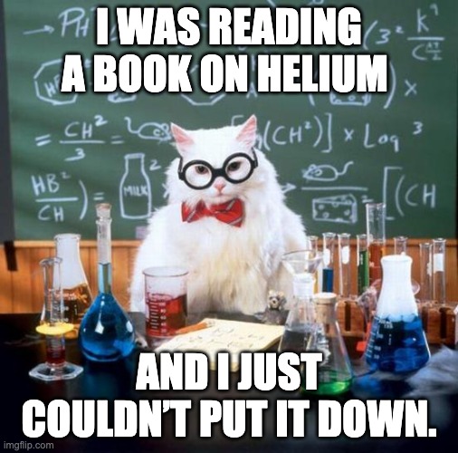 Chemistry Cat Meme | I WAS READING A BOOK ON HELIUM; AND I JUST COULDN’T PUT IT DOWN. | image tagged in memes,chemistry cat | made w/ Imgflip meme maker
