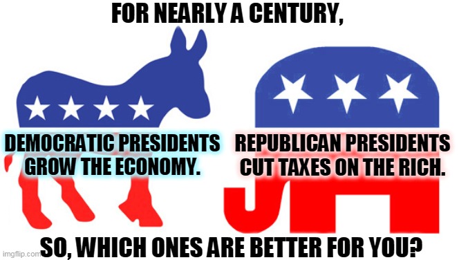 Republican presidents don't care about you. Figured it out yet? Do I have to draw you a picture? Well, I just did. | FOR NEARLY A CENTURY, DEMOCRATIC PRESIDENTS GROW THE ECONOMY. REPUBLICAN PRESIDENTS CUT TAXES ON THE RICH. SO, WHICH ONES ARE BETTER FOR YOU? | image tagged in presidents,democrat,economy,republican,rich people | made w/ Imgflip meme maker