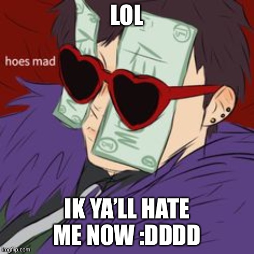 Hoes mad , But it's  the Gucci version | LOL; IK YA’LL HATE ME NOW :DDDD | image tagged in hoes mad but it's the gucci version | made w/ Imgflip meme maker