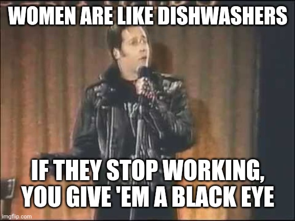 Andrew Dice Clay | WOMEN ARE LIKE DISHWASHERS IF THEY STOP WORKING, YOU GIVE 'EM A BLACK EYE | image tagged in andrew dice clay | made w/ Imgflip meme maker