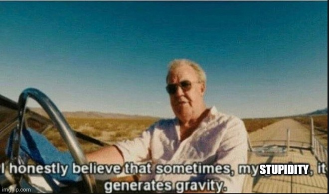 i honestly believe that sometimes, my genius, it generates gravi | STUPIDITY | image tagged in i honestly believe that sometimes my genius it generates gravi | made w/ Imgflip meme maker