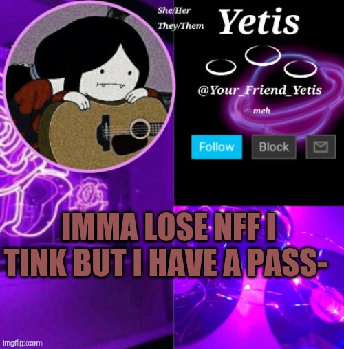 ya | IMMA LOSE NFF I TINK BUT I HAVE A PASS- | image tagged in yetis vibes | made w/ Imgflip meme maker