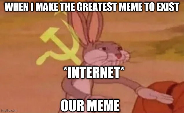internet culture in a nutshell | WHEN I MAKE THE GREATEST MEME TO EXIST; *INTERNET*; OUR MEME | image tagged in bugs bunny communist | made w/ Imgflip meme maker