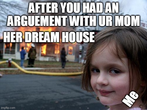 u can't go without revenge | AFTER YOU HAD AN ARGUEMENT WITH UR MOM; HER DREAM HOUSE; Me | image tagged in disaster girl | made w/ Imgflip meme maker