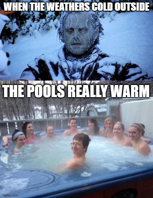 It's true. ¯\_(ツ)_/¯ | WHEN THE WEATHERS COLD OUTSIDE; THE POOLS REALLY WARM | image tagged in freezing cold,one boy in the hot tub | made w/ Imgflip meme maker