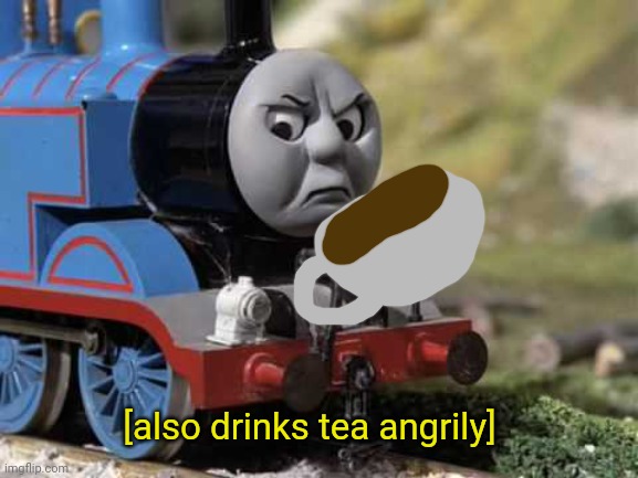 Angry Thomas | [also drinks tea angrily] | image tagged in angry thomas | made w/ Imgflip meme maker