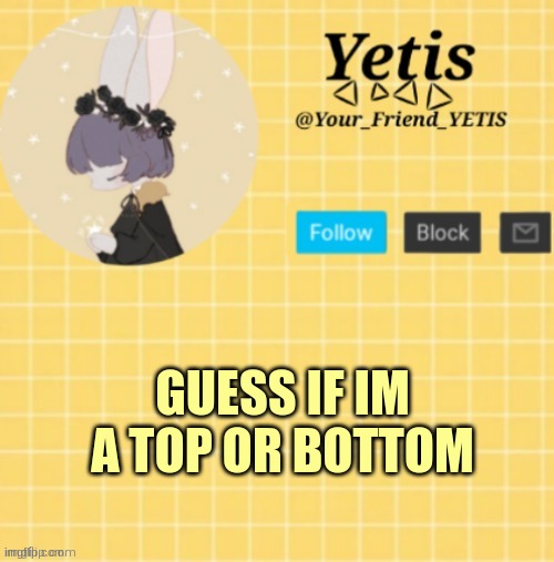 ya | GUESS IF IM A TOP OR BOTTOM | image tagged in yetis template- yelllow | made w/ Imgflip meme maker