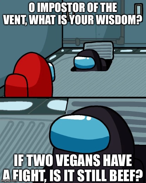 $1 million question | O IMPOSTOR OF THE VENT, WHAT IS YOUR WISDOM? IF TWO VEGANS HAVE A FIGHT, IS IT STILL BEEF? | image tagged in impostor of the vent,vegan | made w/ Imgflip meme maker
