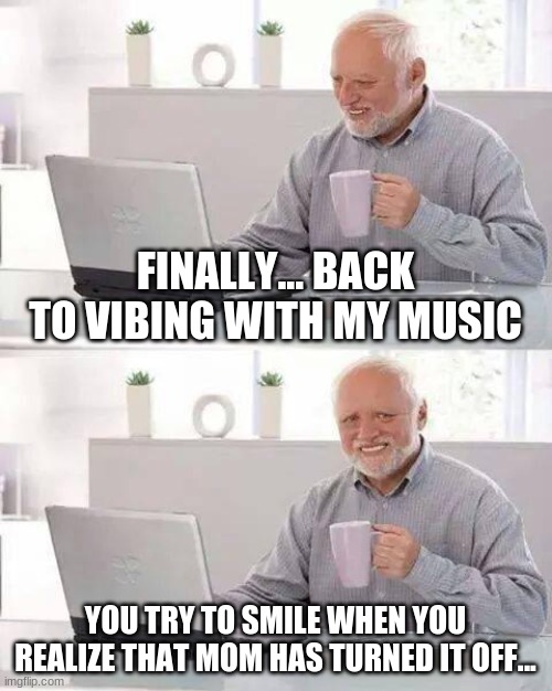 Hide the Pain Harold Meme | FINALLY... BACK TO VIBING WITH MY MUSIC; YOU TRY TO SMILE WHEN YOU REALIZE THAT MOM HAS TURNED IT OFF... | image tagged in memes,hide the pain harold,just why | made w/ Imgflip meme maker