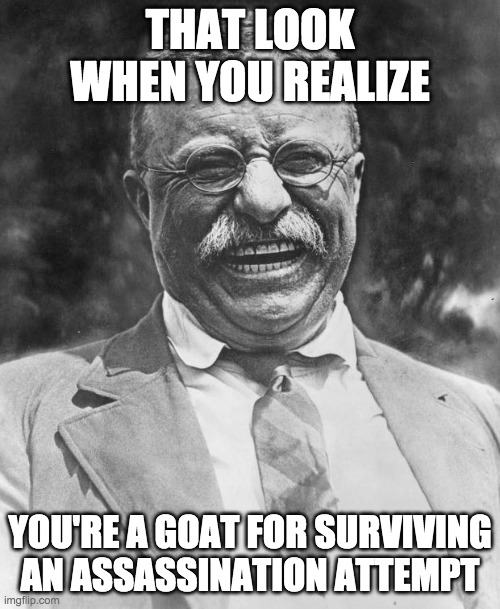 Teddy Roosevelt | THAT LOOK WHEN YOU REALIZE; YOU'RE A GOAT FOR SURVIVING AN ASSASSINATION ATTEMPT | image tagged in teddy roosevelt | made w/ Imgflip meme maker