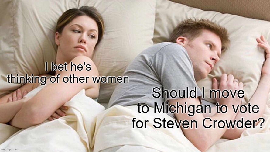 Poor guy lives in the wrong state... | I bet he's thinking of other women; Should I move to Michigan to vote for Steven Crowder? | image tagged in i bet he's thinking about other women,steven crowder,michigan,sexy | made w/ Imgflip meme maker