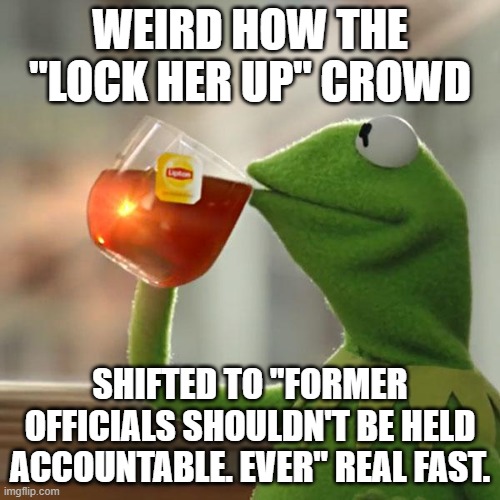But That's None Of My Business | WEIRD HOW THE "LOCK HER UP" CROWD; SHIFTED TO "FORMER OFFICIALS SHOULDN'T BE HELD ACCOUNTABLE. EVER" REAL FAST. | image tagged in memes,but that's none of my business,kermit the frog | made w/ Imgflip meme maker