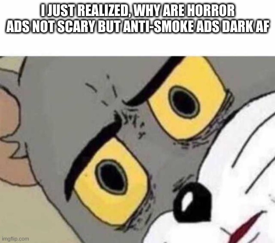deep thoughts | I JUST REALIZED, WHY ARE HORROR ADS NOT SCARY BUT ANTI-SMOKE ADS DARK AF | image tagged in tom cat unsettled close up,deep thoughts,unsettled tom,tom and jerry | made w/ Imgflip meme maker