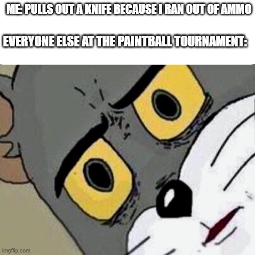 . | ME: PULLS OUT A KNIFE BECAUSE I RAN OUT OF AMMO; EVERYONE ELSE AT THE PAINTBALL TOURNAMENT: | image tagged in disturbed tom | made w/ Imgflip meme maker