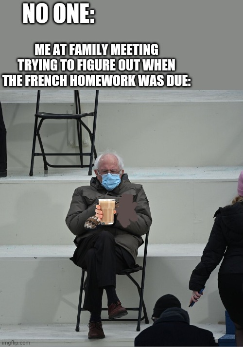 Bernie Mittens | NO ONE:; ME AT FAMILY MEETING TRYING TO FIGURE OUT WHEN THE FRENCH HOMEWORK WAS DUE: | image tagged in bernie mittens,choccy milk,i hope no one done it before | made w/ Imgflip meme maker