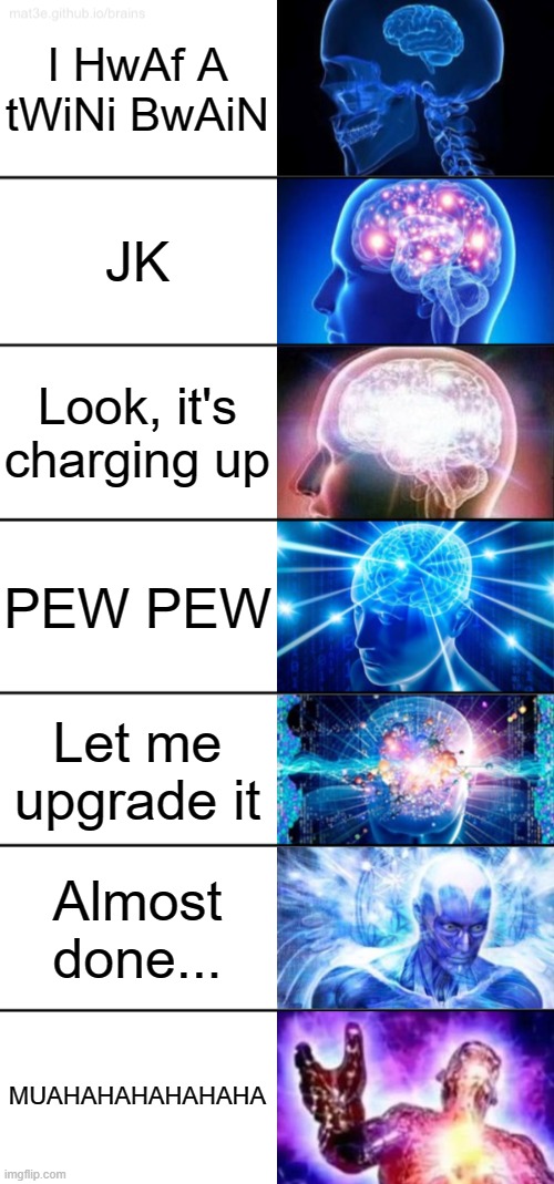 Super brain! | I HwAf A tWiNi BwAiN; JK; Look, it's charging up; PEW PEW; Let me upgrade it; Almost done... MUAHAHAHAHAHAHA | image tagged in 7-tier expanding brain | made w/ Imgflip meme maker