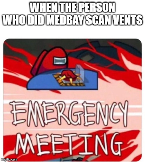 Emergency Meeting Among Us | WHEN THE PERSON WHO DID MEDBAY SCAN VENTS | image tagged in emergency meeting among us | made w/ Imgflip meme maker