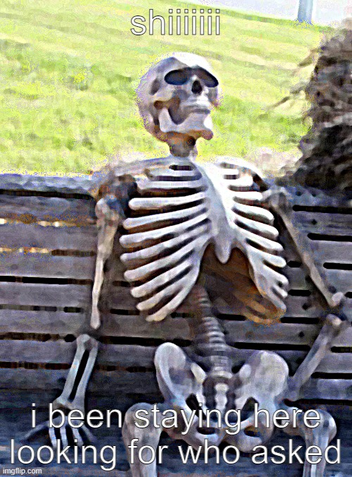 Waiting Skeleton Meme | shiiiiiii i been staying here looking for who asked | image tagged in memes,waiting skeleton | made w/ Imgflip meme maker