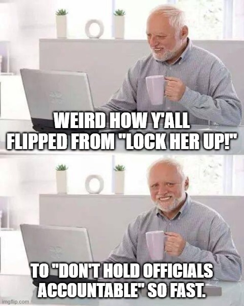 It's almost like you don't really care | WEIRD HOW Y'ALL FLIPPED FROM "LOCK HER UP!"; TO "DON'T HOLD OFFICIALS ACCOUNTABLE" SO FAST. | image tagged in memes,hide the pain harold | made w/ Imgflip meme maker