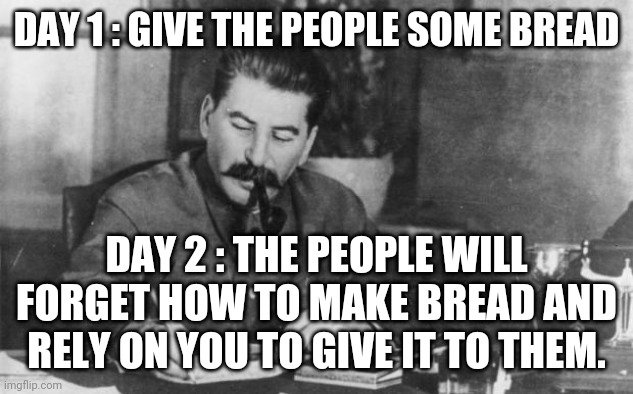 Stalin diary | DAY 1 : GIVE THE PEOPLE SOME BREAD; DAY 2 : THE PEOPLE WILL FORGET HOW TO MAKE BREAD AND RELY ON YOU TO GIVE IT TO THEM. | image tagged in stalin diary | made w/ Imgflip meme maker