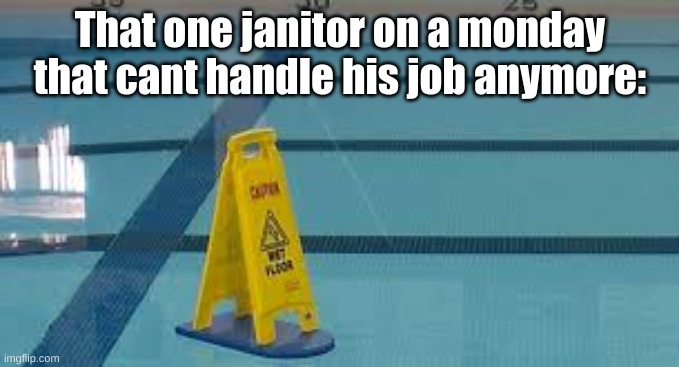 That one janitor on a monday that cant handle his job anymore: | image tagged in wet,pool,sign | made w/ Imgflip meme maker