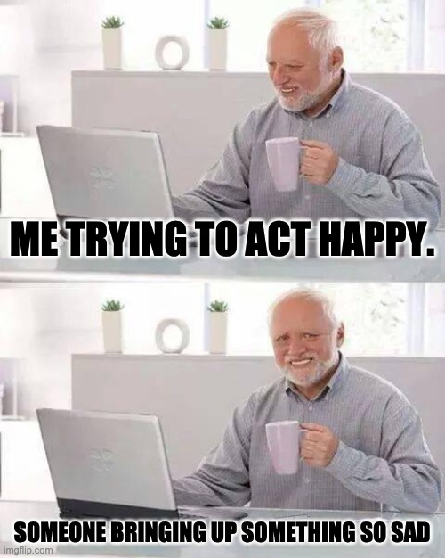 Hiding the pain | ME TRYING TO ACT HAPPY. SOMEONE BRINGING UP SOMETHING SO SAD | image tagged in memes,hide the pain harold | made w/ Imgflip meme maker