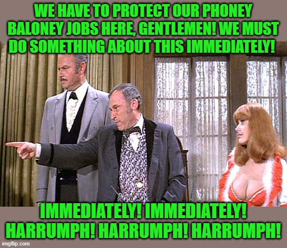 Blazing Saddles | WE HAVE TO PROTECT OUR PHONEY BALONEY JOBS HERE, GENTLEMEN! WE MUST DO SOMETHING ABOUT THIS IMMEDIATELY! IMMEDIATELY! IMMEDIATELY! HARRUMPH! | image tagged in blazing saddles | made w/ Imgflip meme maker