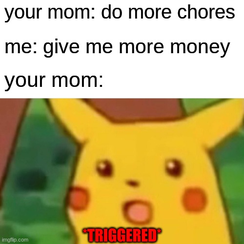 Surprised Pikachu | your mom: do more chores; me: give me more money; your mom:; *TRIGGERED* | image tagged in memes,surprised pikachu | made w/ Imgflip meme maker