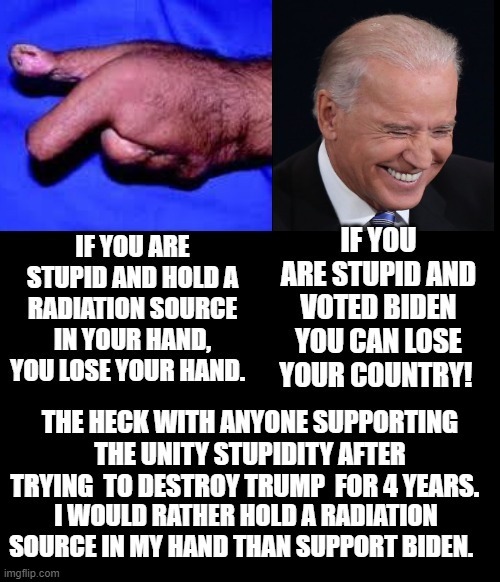 I would rather hold a radiation source in my hand than support Biden! | image tagged in stupid liberals,stupid,biden,special kind of stupid,stupidity | made w/ Imgflip meme maker